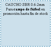 Cuadro de texto: CAUCHO SBR 0.6-2mmPara campo de ftbol en promocin hasta fin de stock