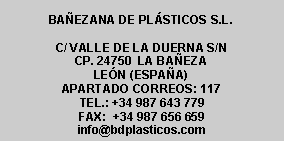 Cuadro de texto: BAEZANA DE PLSTICOS S.L.C/ VALLE DE LA DUERNA S/NCP. 24750  LA BAEZALEN (ESPAA)APARTADO CORREOS: 117TEL.: +34 987 643 779FAX:  +34 987 656 659info@bdplasticos.com