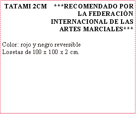 Cuadro de texto: TATAMI 2CM    ***RECOMENDADO POR LA FEDERACININTERNACIONAL DE LAS ARTES MARCIALES***Color: rojo y negro reversibleLosetas de 100 x 100 x 2 cm.